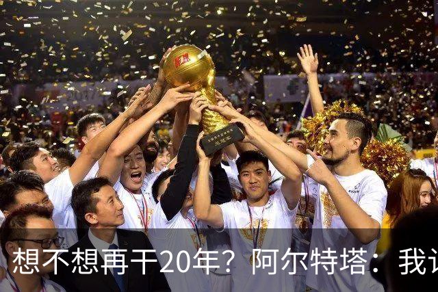 想不想再干20年？阿尔特塔：我认为真正需要的是享受这段旅程