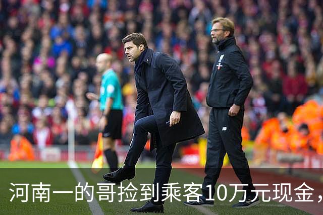 河南一的哥捡到乘客10万元现金，上门归还时乘客又落下手机，司机二次上门送还；乘客悄悄留下1万元感谢费，司机发现后第三次上门退回